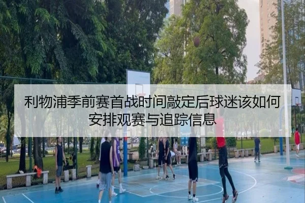 利物浦季前赛首战时间敲定后球迷该如何安排观赛与追踪信息