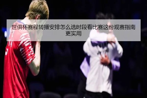 世俱杯赛程转播安排怎么选时段看比赛这份观赛指南更实用